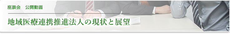 座談会　公開動画 地域医療連携推進法人の現状と展望